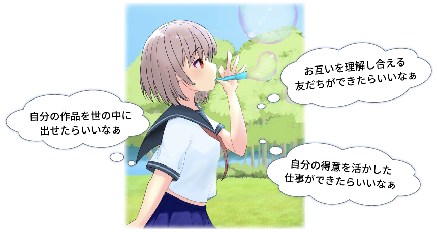 「自分の作品を世の中に出せたらいいなぁ」「お互いを理解し合える友だちができたらいいなぁ」「自分の得意を活かした仕事ができたらいいなぁ」