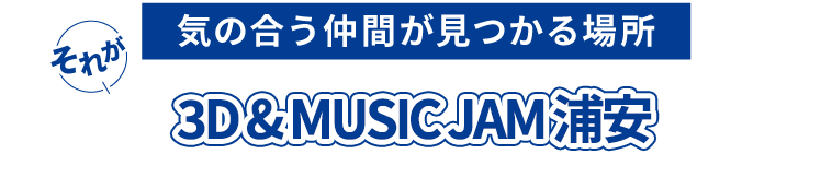気の合う仲間が見つかる場所。それが3D ＆ MUSIC JAM!